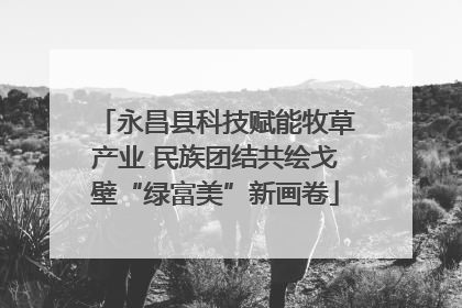 永昌县科技赋能牧草产业 民族团结共绘戈壁“绿富美”新画卷
